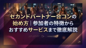 セカンドパートナー合コンの始め方｜参加者の特徴からおすすめサービスまで徹底解説