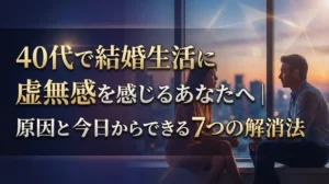 40代で結婚生活に虚無感を感じるあなたへ｜原因と今日からできる7つの解消法